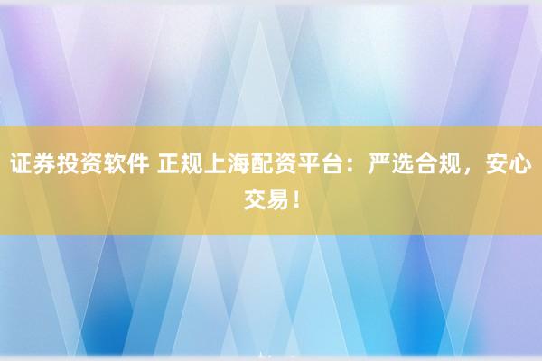 证券投资软件 正规上海配资平台:严选合规,安心交易!