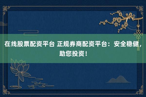 在线股票配资平台 正规券商配资平台:安全稳健,助您投资!