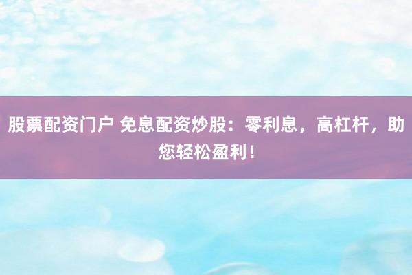 股票配资门户 免息配资炒股:零利息,高杠杆,助您轻松盈利!