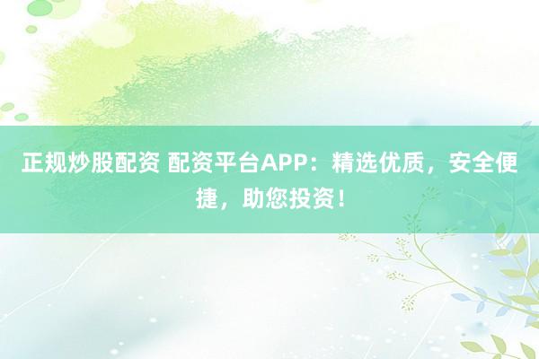 正规炒股配资 配资平台APP:精选优质,安全便捷,助您投资!