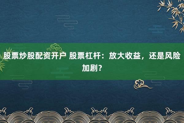 股票炒股配资开户 股票杠杆:放大收益,还是风险加剧?