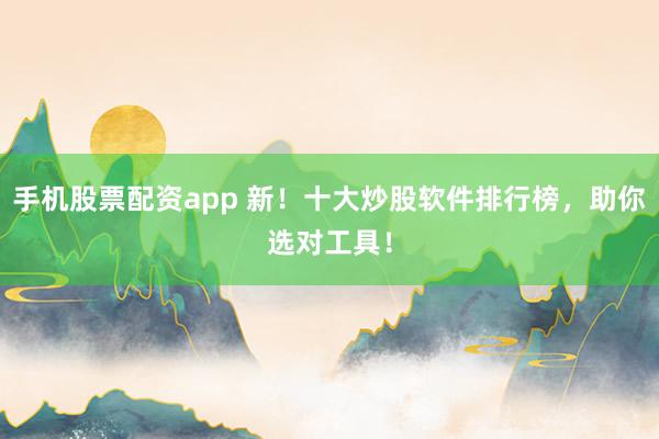 手机股票配资app 新!十大炒股软件排行榜,助你选对工具!