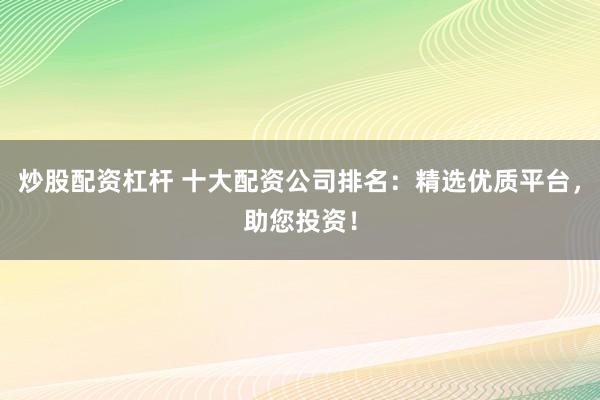 炒股配资杠杆 十大配资公司排名：精选优质平台，助您投资！
