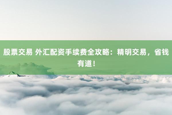 股票交易 外汇配资手续费全攻略：精明交易，省钱有道！