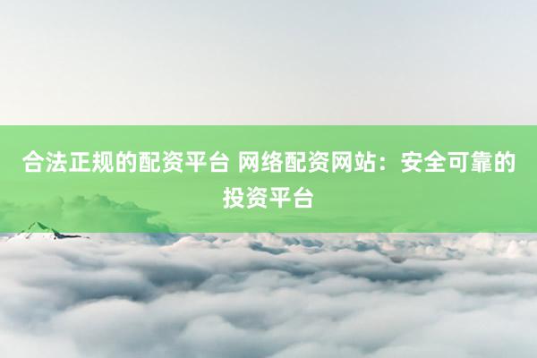 合法正规的配资平台 网络配资网站：安全可靠的投资平台