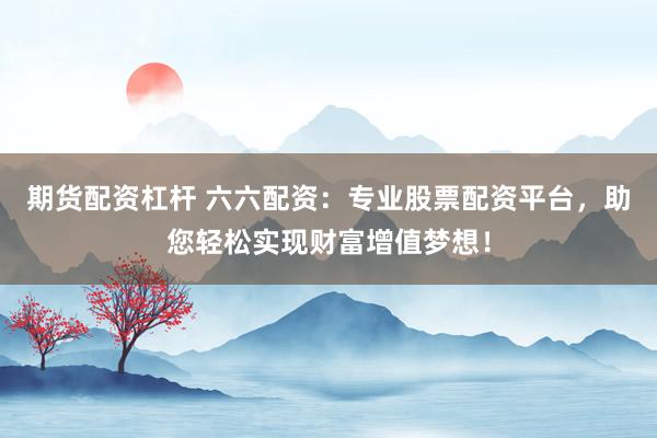 期货配资杠杆 六六配资：专业股票配资平台，助您轻松实现财富增值梦想！