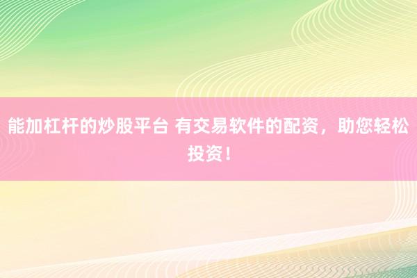 能加杠杆的炒股平台 有交易软件的配资，助您轻松投资！