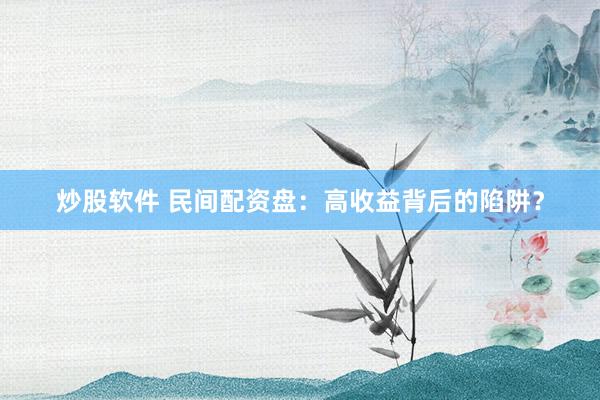 炒股软件 民间配资盘：高收益背后的陷阱？