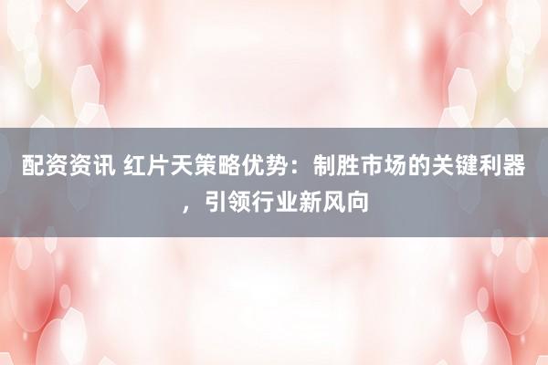 配资资讯 红片天策略优势:制胜市场的关键利器,引领行业新风向