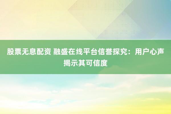 股票无息配资 融盛在线平台信誉探究:用户心声揭示其可信度