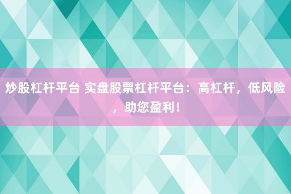 炒股杠杆平台 实盘股票杠杆平台：高杠杆，低风险，助您盈利！