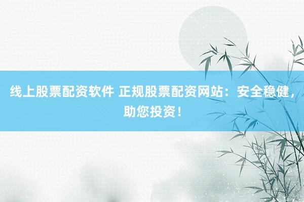 线上股票配资软件 正规股票配资网站：安全稳健，助您投资！
