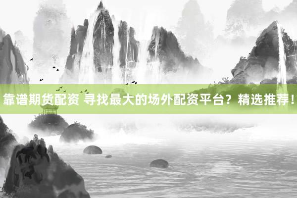 靠谱期货配资 寻找最大的场外配资平台?精选推荐!