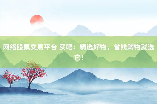 网络股票交易平台 买吧：精选好物，省钱购物就选它！