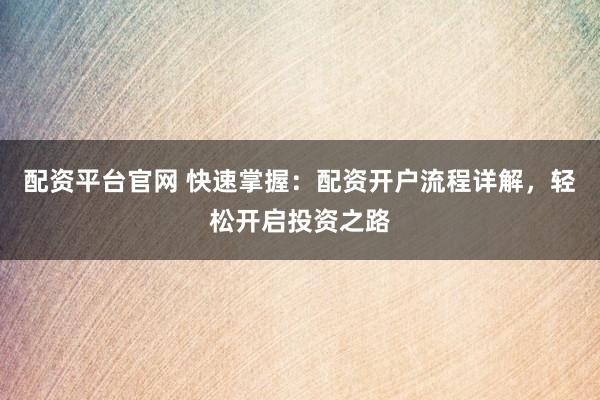 配资平台官网 快速掌握:配资开户流程详解,轻松开启投资之路