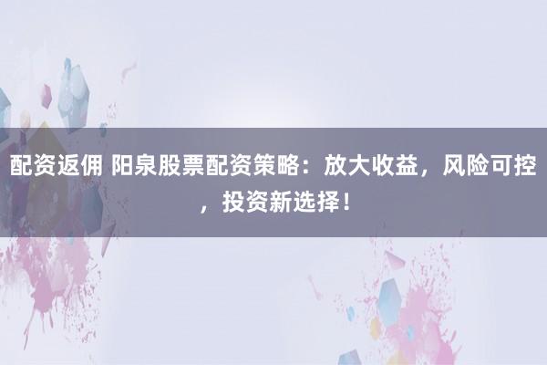 配资返佣 阳泉股票配资策略：放大收益，风险可控，投资新选择！