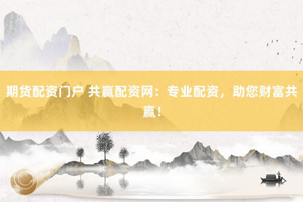 期货配资门户 共赢配资网:专业配资,助您财富共赢!