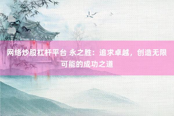 网络炒股杠杆平台 永之胜:追求卓越,创造无限可能的成功之道