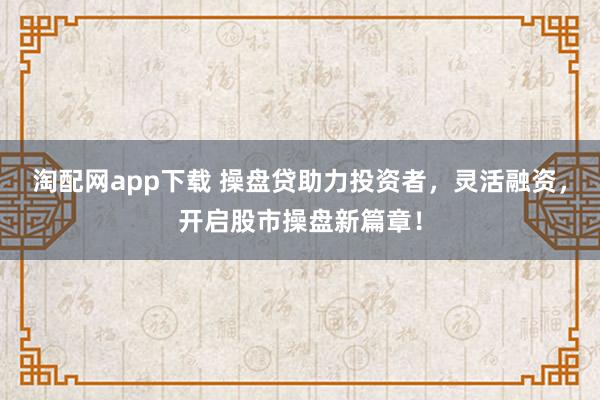 淘配网app下载 操盘贷助力投资者,灵活融资,开启股市操盘新篇章!