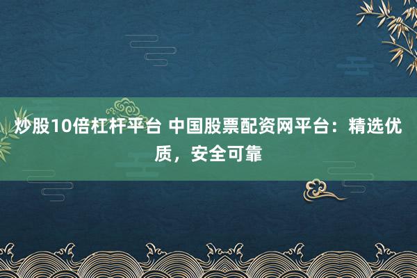 炒股10倍杠杆平台 中国股票配资网平台:精选优质,安全可靠