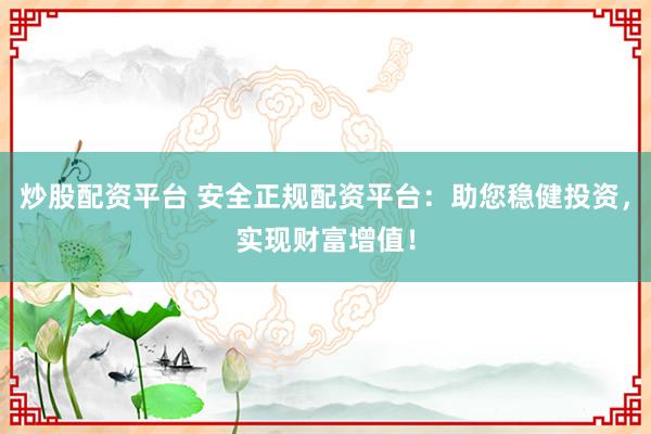 炒股配资平台 安全正规配资平台:助您稳健投资,实现财富增值!