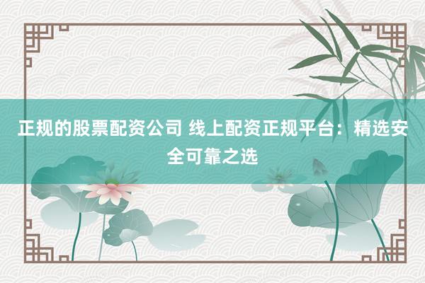 正规的股票配资公司 线上配资正规平台:精选安全可靠之选