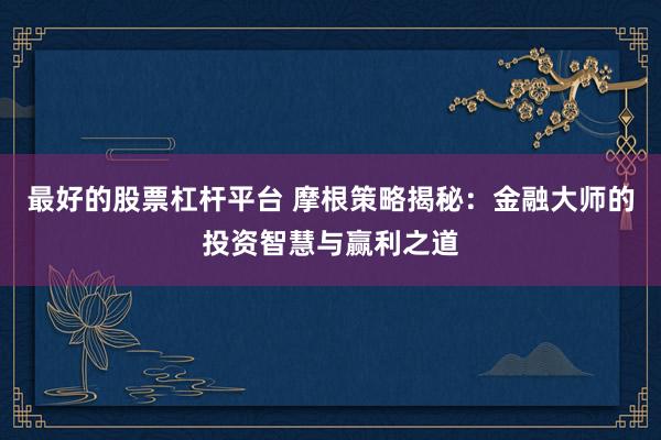 最好的股票杠杆平台 摩根策略揭秘:金融大师的投资智慧与赢利之道