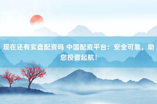 现在还有实盘配资吗 中国配资平台:安全可靠,助您投资起航!