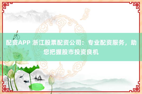配资APP 浙江股票配资公司：专业配资服务，助您把握股市投资良机