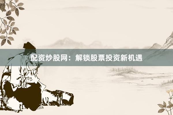 配资炒股网：解锁股票投资新机遇