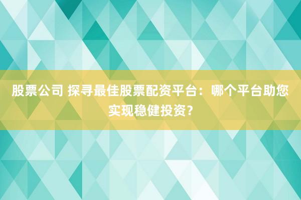 股票公司 探寻最佳股票配资平台:哪个平台助您实现稳健投资?