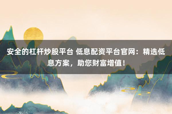 安全的杠杆炒股平台 低息配资平台官网：精选低息方案，助您财富增值！