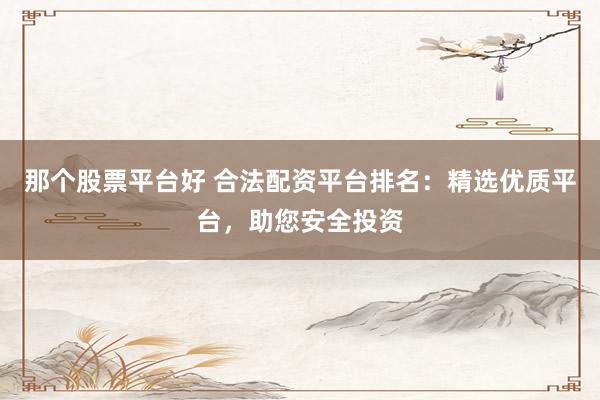 那个股票平台好 合法配资平台排名：精选优质平台，助您安全投资