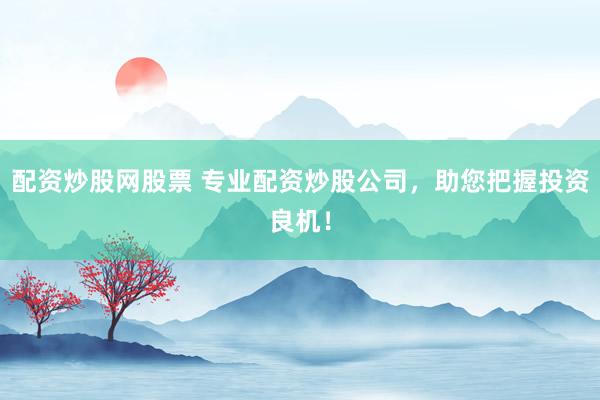 配资炒股网股票 专业配资炒股公司，助您把握投资良机！