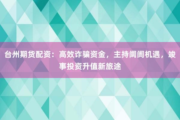 台州期货配资：高效诈骗资金，主持阛阓机遇，竣事投资升值新旅途