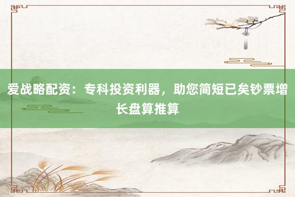 爱战略配资：专科投资利器，助您简短已矣钞票增长盘算推算
