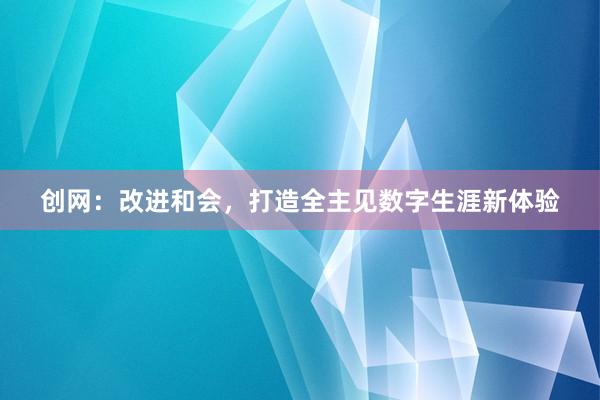 创网:改进和会,打造全主见数字生涯新体验