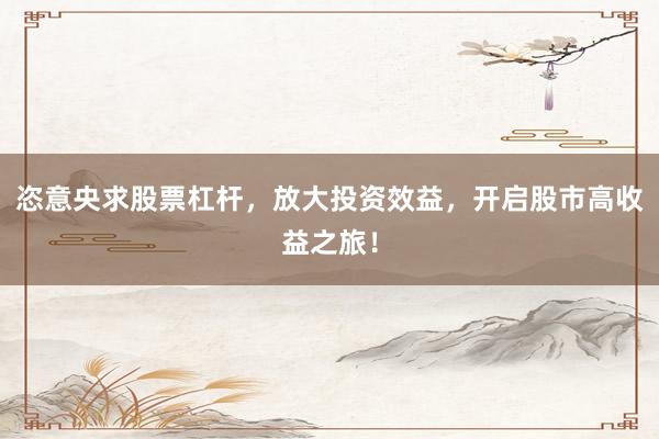 恣意央求股票杠杆，放大投资效益，开启股市高收益之旅！