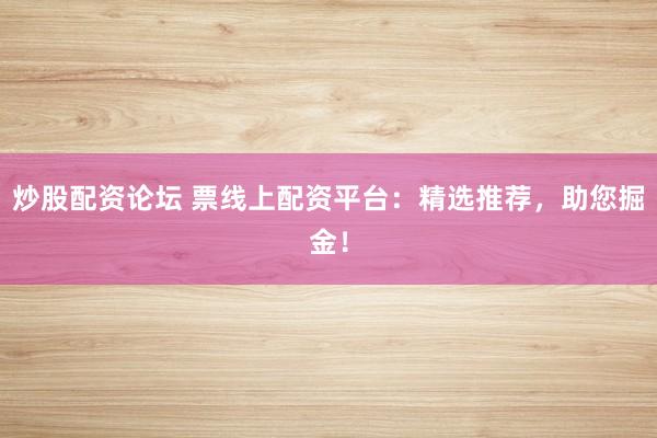 炒股配资论坛 票线上配资平台：精选推荐，助您掘金！