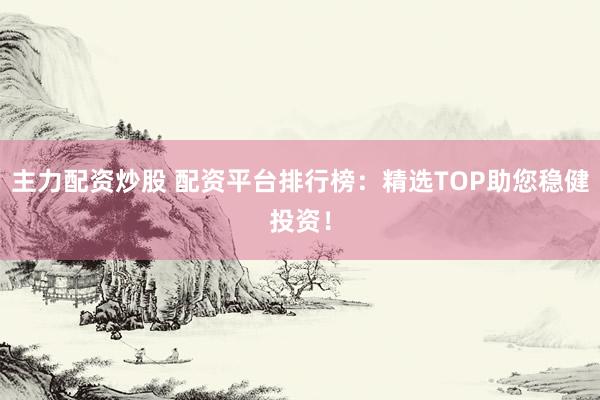 主力配资炒股 配资平台排行榜：精选TOP助您稳健投资！