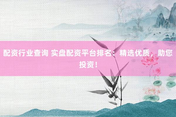 配资行业查询 实盘配资平台排名：精选优质，助您投资！