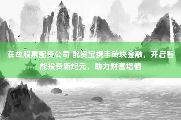 在线股票配资公司 配资宝携手砖块金融，开启智能投资新纪元，助力财富增值