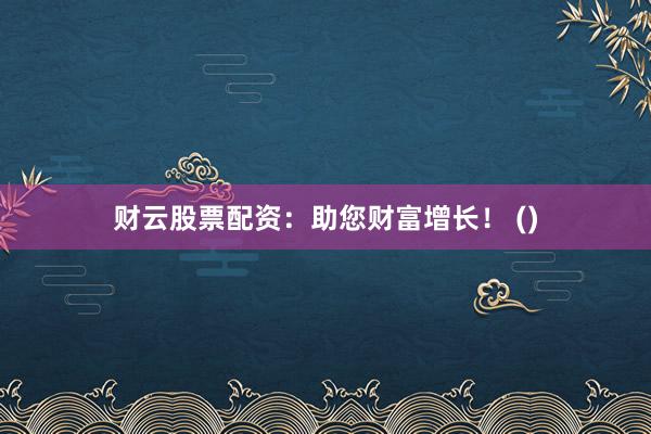 财云股票配资：助您财富增长！ ()