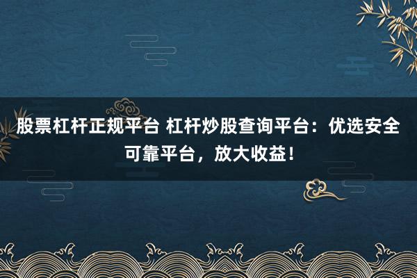股票杠杆正规平台 杠杆炒股查询平台：优选安全可靠平台，放大收益！