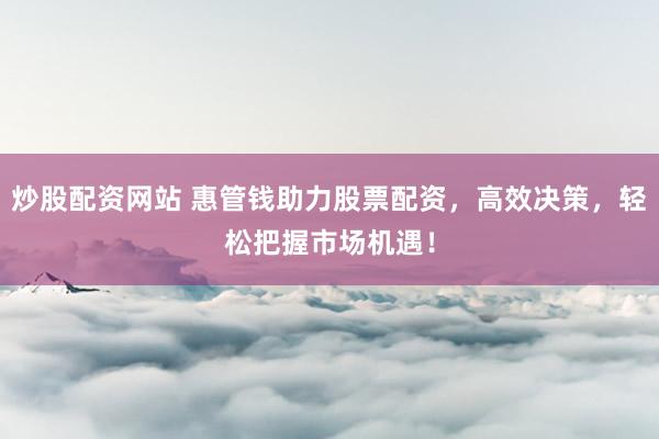 炒股配资网站 惠管钱助力股票配资，高效决策，轻松把握市场机遇！