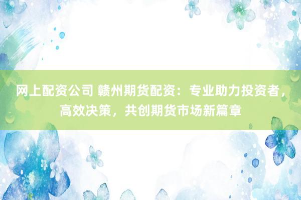 网上配资公司 赣州期货配资:专业助力投资者,高效决策,共创期货市场新篇章