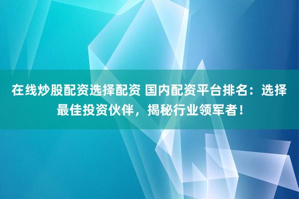 在线炒股配资选择配资 国内配资平台排名：选择最佳投资伙伴，揭秘行业领军者！