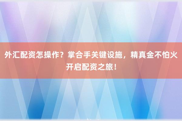 外汇配资怎操作？掌合手关键设施，精真金不怕火开启配资之旅！