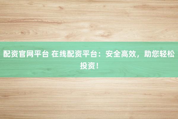 配资官网平台 在线配资平台：安全高效，助您轻松投资！