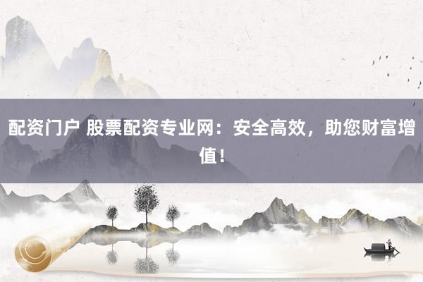 配资门户 股票配资专业网：安全高效，助您财富增值！